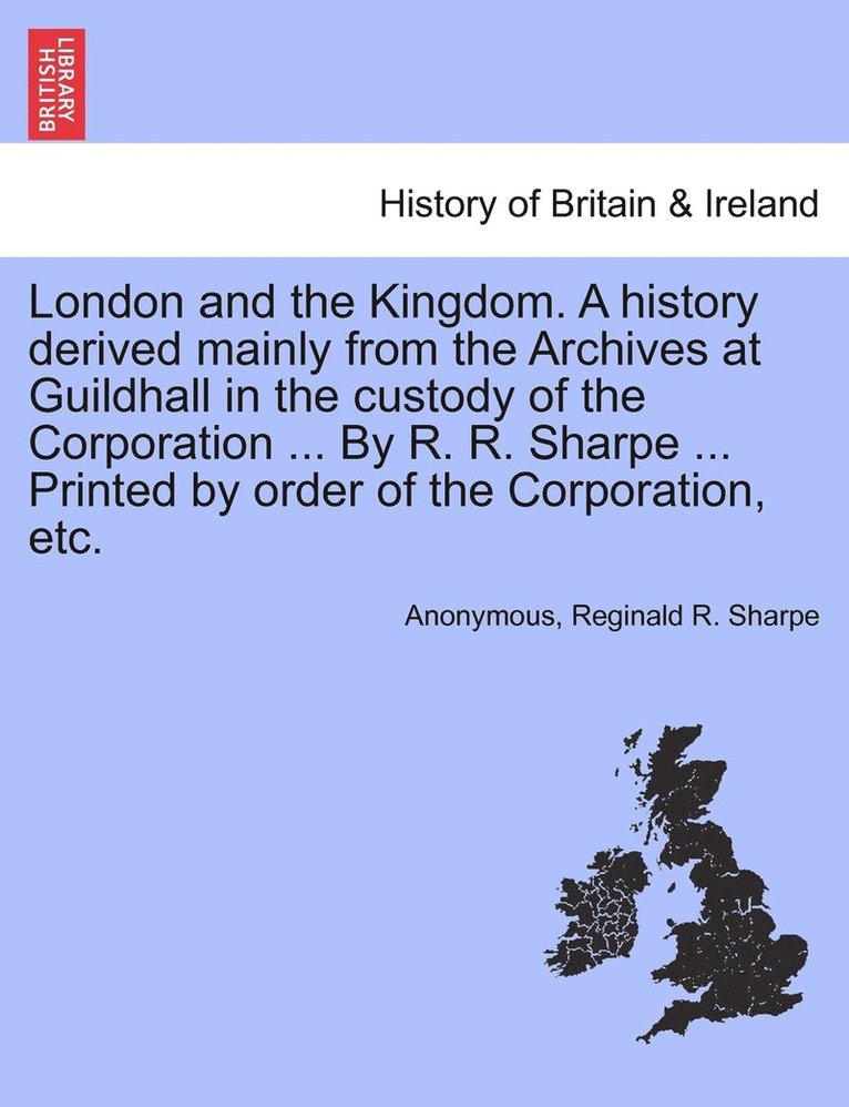 London and the Kingdom. A history derived mainly from the Archives at Guildhall in the custody of the Corporation ... By R. R. Sharpe ... Printed by order of the Corporation, etc. Vol. II 1