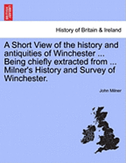 bokomslag A Short View of the History and Antiquities of Winchester ... Being Chiefly Extracted from ... Milner's History and Survey of Winchester.