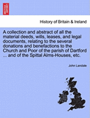 bokomslag A Collection and Abstract of All the Material Deeds, Wills, Leases, and Legal Documents, Relating to the Several Donations and Benefactions to the Church and Poor of the Parish of Dartford ... and of