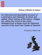 bokomslag An Historical and Descriptive Account of Leamington and Warwick; To Which Are Added, Short Notices of the Towns, Villages, Etc. Within the Circuit of Ten Miles. Abridged from a Larger Work an