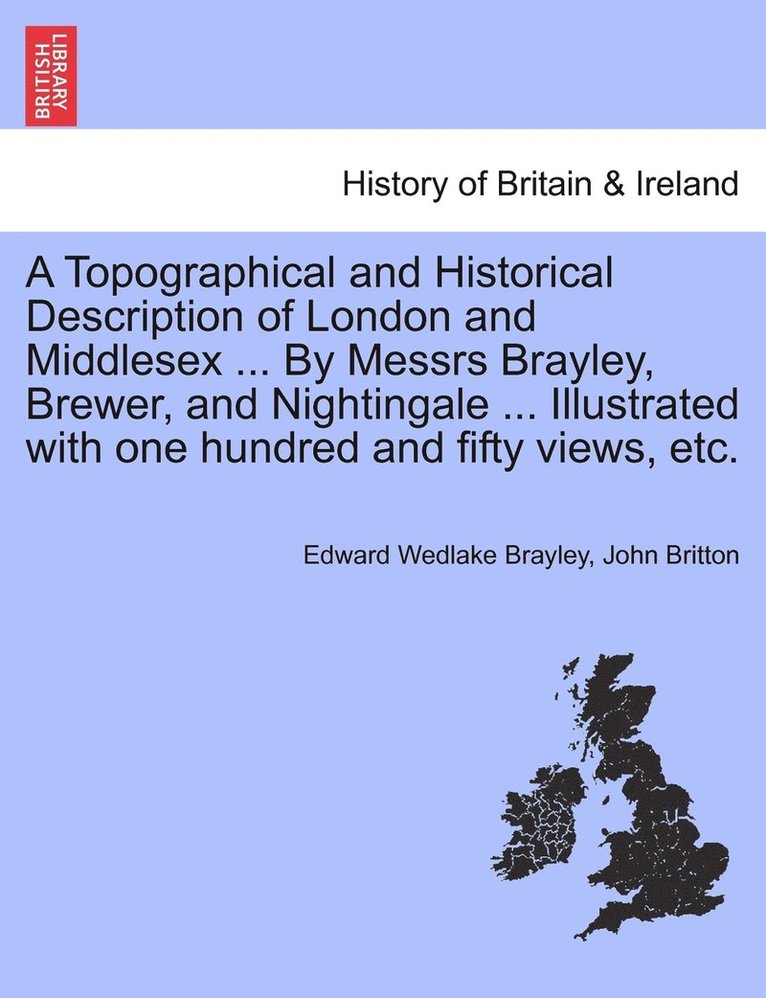 A Topographical and Historical Description of London and Middlesex ... By Messrs Brayley, Brewer, and Nightingale ... Illustrated with one hundred and fifty views, etc. 1