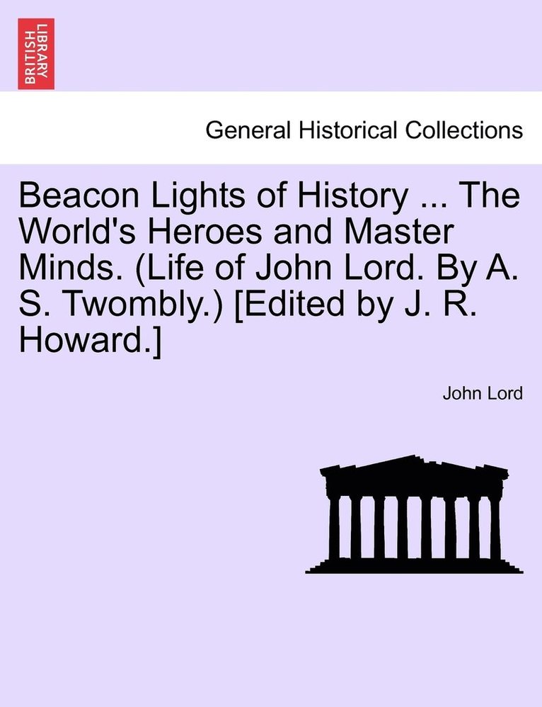 Beacon Lights of History ... The World's Heroes and Master Minds. (Life of John Lord. By A. S. Twombly.) [Edited by J. R. Howard.] 1