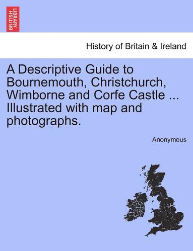 bokomslag A Descriptive Guide to Bournemouth, Christchurch, Wimborne and Corfe Castle ... Illustrated with Map and Photographs.