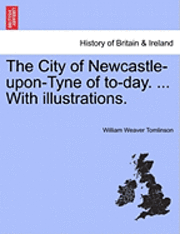 The City of Newcastle-Upon-Tyne of To-Day. ... with Illustrations. 1