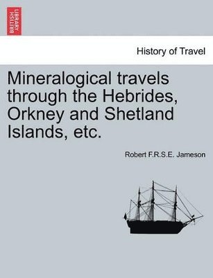 Robert F R S E Jameson, Robert F. R. S. E. Jameson, Robert F.R.S.E. Jameson - Mineralogical Travels Through the Hebrides, Orkney and Shetland Islands, Etc. Volume I, Häftad