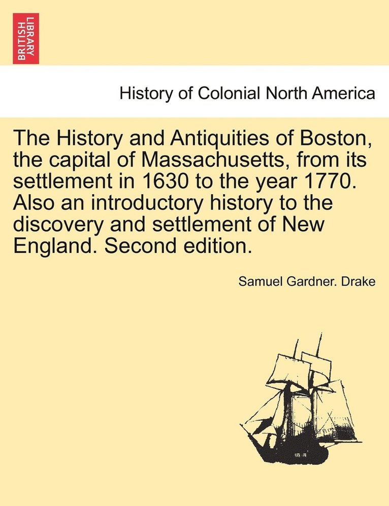 History and Antiquities of Boston, the capital of Massachusetts, from its settlement in 1630 to the year 1770. Also an introductory history to the discovery and settlement of New England. Second edition.