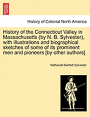 History of the Connecticut Valley in Massachusetts (by N. B. Sylvester), with illustrations and biographical sketches of some of its prominent men and pioneers [by other authors]. VOL. I 1