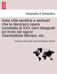 bokomslag Asisi Citt Serafica E Santuari Che La Decorano Opera Corredata Di XXX Rami Disegnati Ed Incisi Dal Signor Giambattista Mariani, Etc.