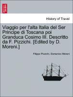 Viaggio Per L'Alta Italia del Ser Principe Di Toscana Poi Granduca Cosimo III. Descritto Da F. Pizzichi. [Edited by D. Moreni.] 1