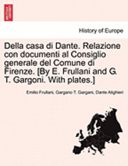 Della Casa Di Dante. Relazione Con Documenti Al Consiglio Generale del Comune Di Firenze. [By E. Frullani and G. T. Gargoni. with Plates.] 1
