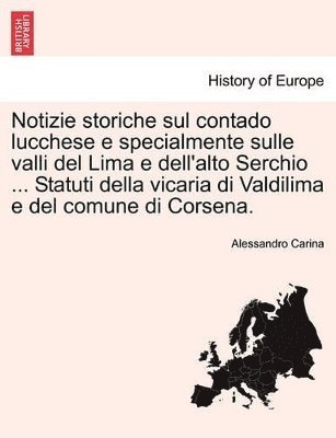 Notizie Storiche Sul Contado Lucchese E Specialmente Sulle Valli del Lima E Dell'alto Serchio ... Statuti Della Vicaria Di Valdilima E del Comune Di Corsena. 1