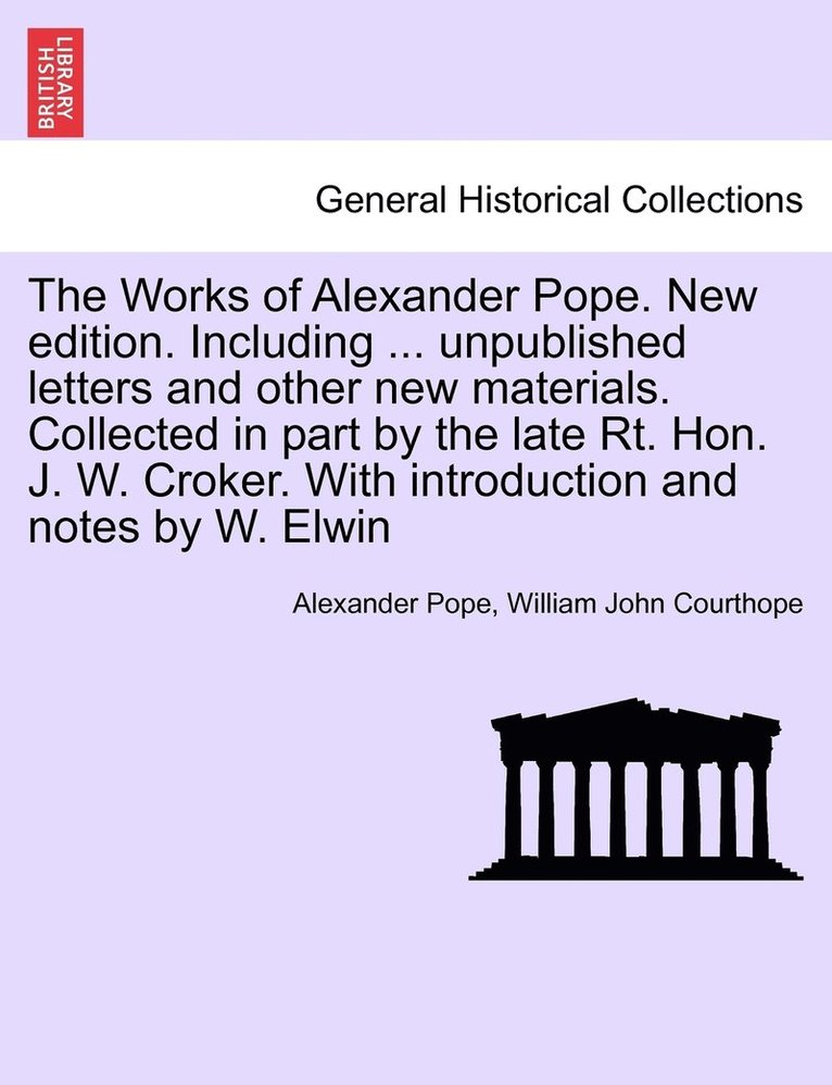 The Works of Alexander Pope. New edition. Including ... unpublished letters and other new materials. Collected in part by the late Rt. Hon. J. W. Croker. With introduction and notes by W. Elwin 1