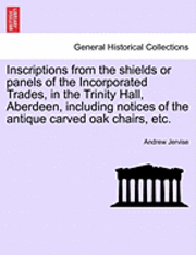 Andrew Jervise - Inscriptions from the Shields or Panels of the Incorporated Trades, in the Trinity Hall, Aberdeen, Including Notices of the Antique Carved Oak Chairs,, Häftad