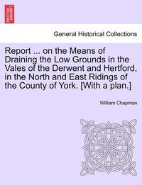 bokomslag Report ... on the Means of Draining the Low Grounds in the Vales of the Derwent and Hertford, in the North and East Ridings of the County of York. [with a Plan.]