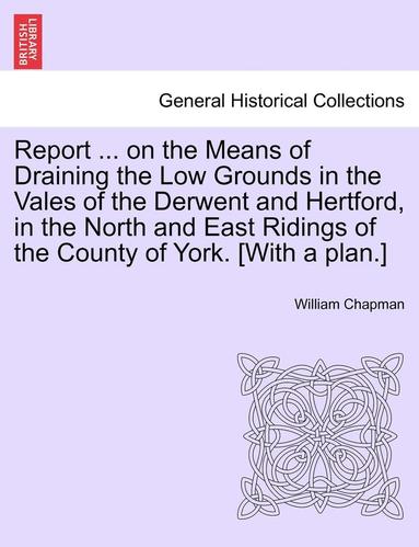 bokomslag Report ... on the Means of Draining the Low Grounds in the Vales of the Derwent and Hertford, in the North and East Ridings of the County of York. [with a Plan.]