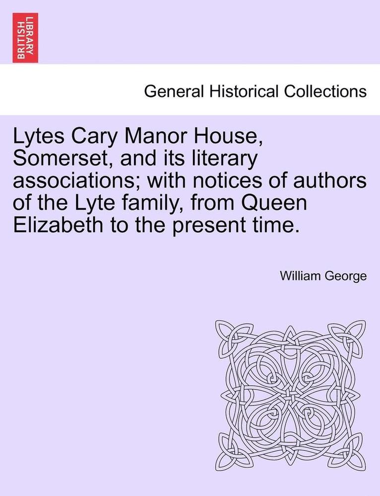 Lytes Cary Manor House, Somerset, and Its Literary Associations; With Notices of Authors of the Lyte Family, from Queen Elizabeth to the Present Time. 1