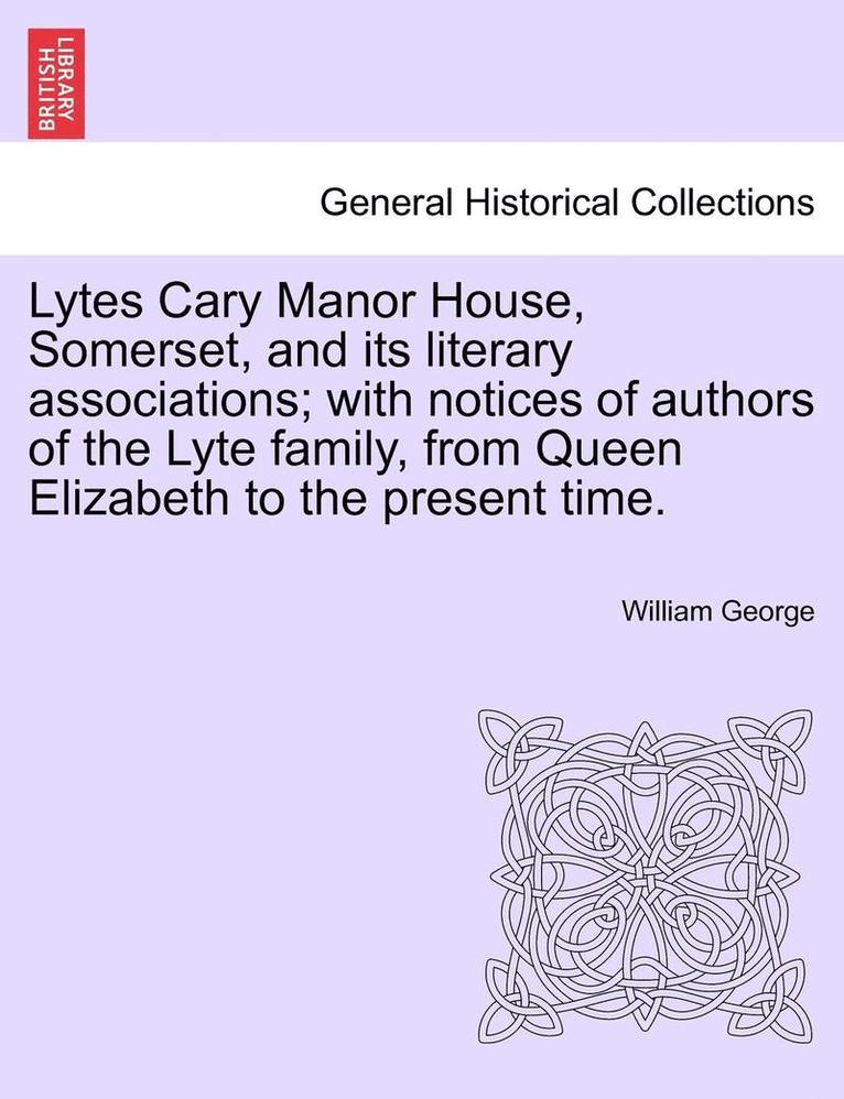 Lytes Cary Manor House, Somerset, and Its Literary Associations; With Notices of Authors of the Lyte Family, from Queen Elizabeth to the Present Time.