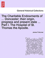 bokomslag The Charitable Endowments of ... Doncaster; Their Origin, Progress and Present State ... Part I. the Hospital of St. Thomas the Apostle.