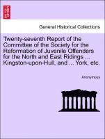Twenty-Seventh Report of the Committee of the Society for the Reformation of Juvenile Offenders for the North and East Ridings ... Kingston-Upon-Hull, and ... York, Etc. 1