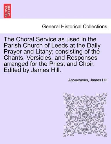 bokomslag The Choral Service as Used in the Parish Church of Leeds at the Daily Prayer and Litany; Consisting of the Chants, Versicles, and Responses Arranged for the Priest and Choir. Edited by James Hill.