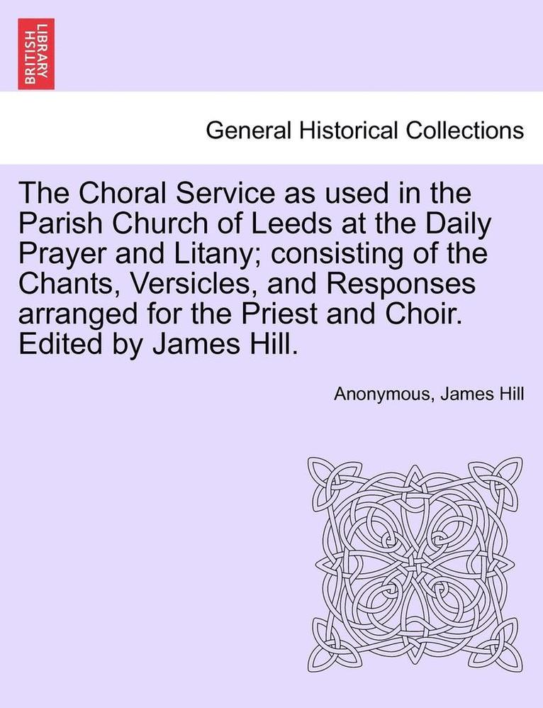 Anonymous, James Hill - The Choral Service as Used in the Parish Church of Leeds at the Daily Prayer and Litany; Consisting of the Chants, Versicles, and Responses Arranged f, Häftad