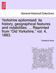 bokomslag Yorkshire Epitomised: Its History, Geographical Features and Notabilities. ... Reprinted from Old Yorkshire, Vol. 4, 1883.