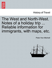 Peter Hon Mitchell - West and North-West. Notes of a Holiday Trip ... Reliable Information for Immigrants, with Maps, Etc., Häftad