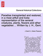 bokomslag Paradise Transplanted and Restored, in a Most Artfull and Lively Representation of the Several Creatures, Plants, Flowers and Other Vegetables ... Written by J. H., Gent.