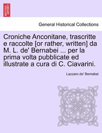 bokomslag Croniche Anconitane, trascritte e raccolte [or rather, written] da M. L. de' Bernabei ... per la prima volta pubblicate ed illustrate a cura di C. Ciavarini.