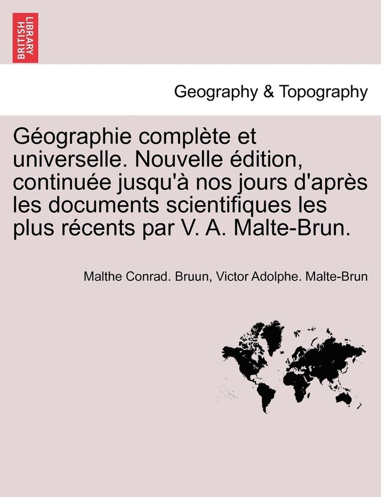 Gographie complte et universelle. Nouvelle dition, continue jusqu' nos jours d'aprs les documents scientifiques les plus rcents par V. A. Malte-Brun. 1