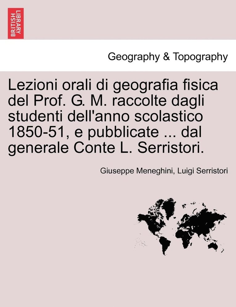 Lezioni orali di geografia fisica del Prof. G. M. raccolte dagli studenti dell'anno scolastico 1850-51, e pubblicate ... dal generale Conte L. Serristori. 1