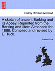 bokomslag A Sketch of Ancient Barking and Its Abbey. Reprinted from the Barking and Ilford Almanack for 1888. Compiled and Revised by E. Tuck.