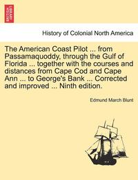 bokomslag The American Coast Pilot ... from Passamaquoddy, Through the Gulf of Florida ... Together with the Courses and Distances from Cape Cod and Cape Ann ... to George's Bank ... Corrected and Improved ...