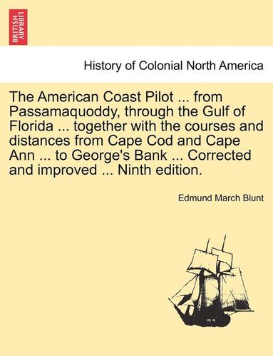 bokomslag The American Coast Pilot ... from Passamaquoddy, Through the Gulf of Florida ... Together with the Courses and Distances from Cape Cod and Cape Ann ... to George's Bank ... Corrected and Improved ...