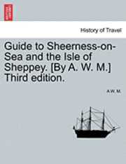 Guide to Sheerness-On-Sea and the Isle of Sheppey. [By A. W. M.] Third Edition. 1