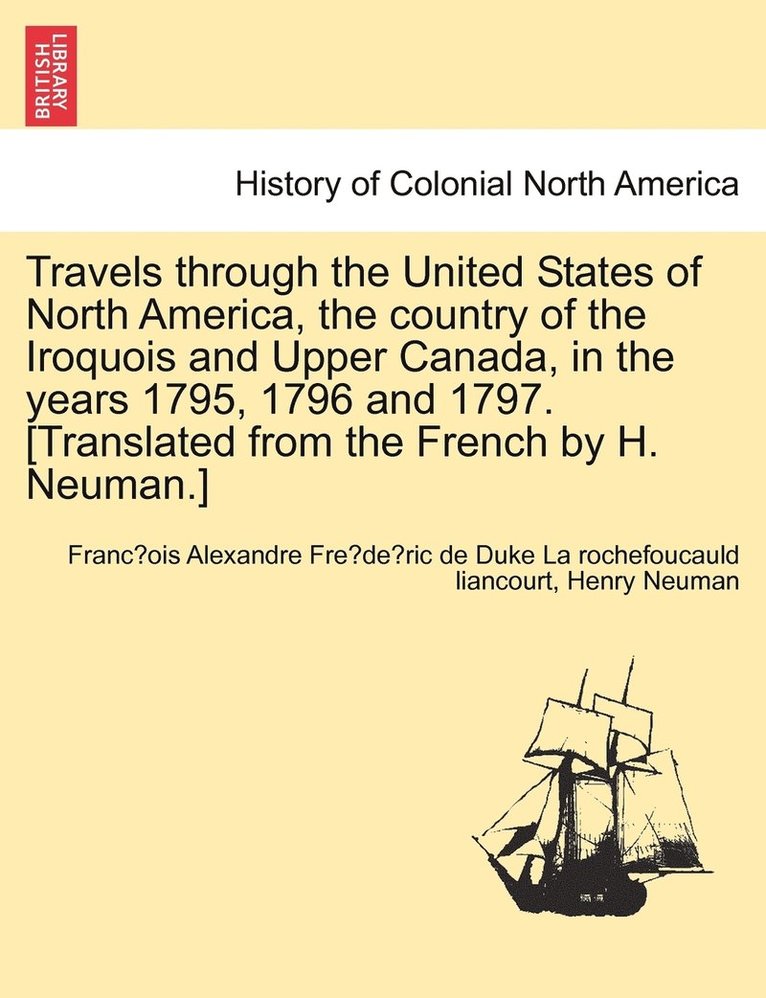 Travels through the United States of North America, the country of the Iroquois and Upper Canada, in the years 1795, 1796 and 1797. [Translated from the French by H. Neuman.] 1