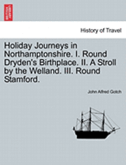 Holiday Journeys in Northamptonshire. I. Round Dryden's Birthplace. II. a Stroll by the Welland. III. Round Stamford. 1