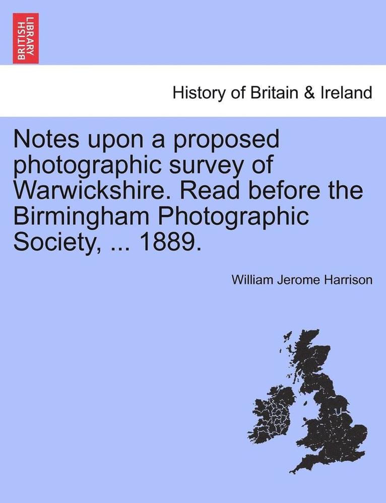 Notes Upon a Proposed Photographic Survey of Warwickshire. Read Before the Birmingham Photographic Society, ... 1889. 1