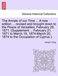 bokomslag The Annals of our Time ... A new edition ... revised and brought down to the Peace of Versailles, February 28, 1871. (Supplement ... February 21, 1871 to March 19, 1874-March 20, 1874 to the