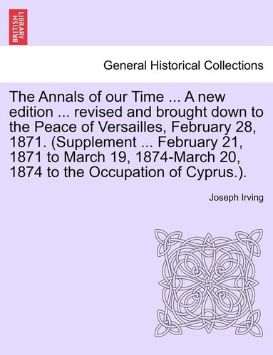 bokomslag The Annals of our Time ... A new edition ... revised and brought down to the Peace of Versailles, February 28, 1871. (Supplement ... February 21, 1871 to March 19, 1874-March 20, 1874 to the