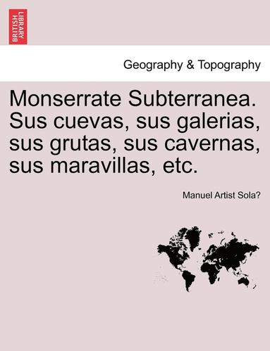 bokomslag Monserrate Subterranea. Sus cuevas, sus galerias, sus grutas, sus cavernas, sus maravillas, etc.