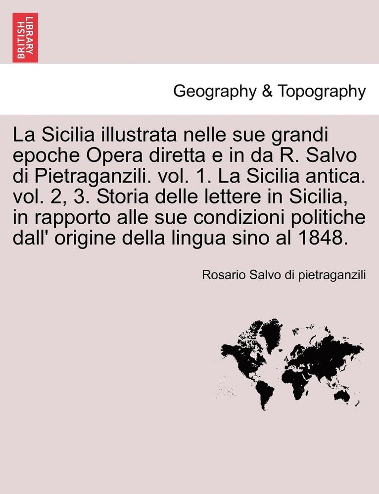 La Sicilia illustrata nelle sue grandi epoche Opera diretta e in da R. Salvo di Pietraganzili. vol. 1. La Sicilia antica. vol. 2, 3. Storia delle lettere in Sicilia, in rapporto alle sue condizioni 1