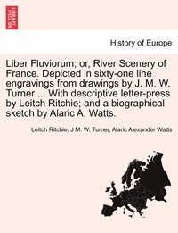 bokomslag Liber Fluviorum; or, River Scenery of France. Depicted in sixty-one line engravings from drawings by J. M. W. Turner ... With descriptive letter-press by Leitch Ritchie; and a biographical sketch by