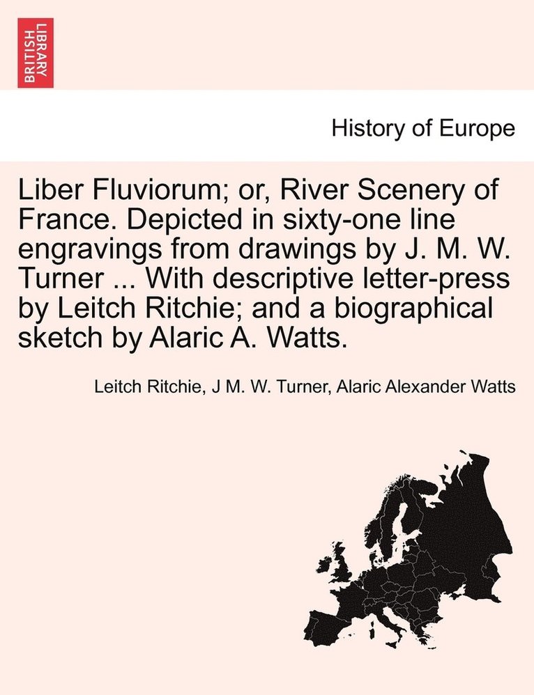 Leitch Ritchie, J M W Turner, Alaric Alexander Watts, J. M. W. Turner, J M. W. Turner - Liber Fluviorum; or, River Scenery of France. Depicted in sixty-one line engravings from drawings by J. M. W. Turner ... With descriptive letter-press by Leitch Ritchie; and a biographical sketch by Alaric A. Watts., Häftad