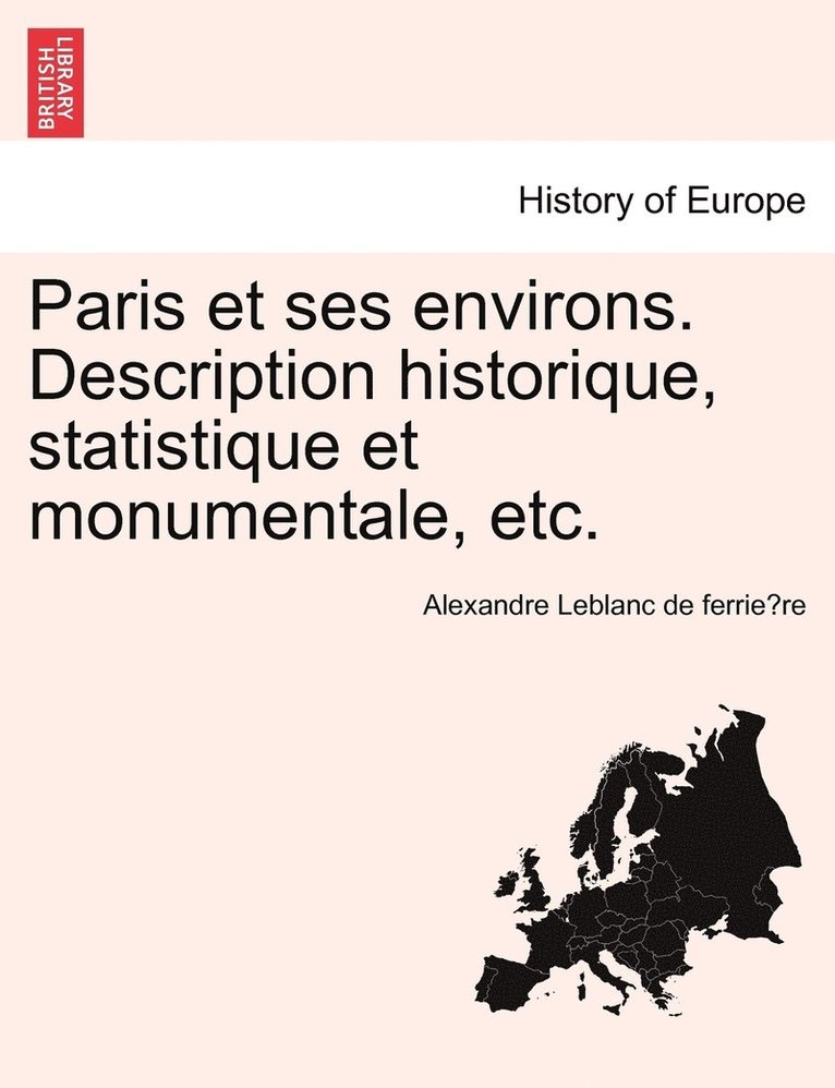 Paris et ses environs. Description historique, statistique et monumentale, etc. 1