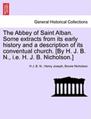 bokomslag The Abbey of Saint Alban. Some Extracts from Its Early History and a Description of Its Conventual Church. [By H. J. B. N., i.e. H. J. B. Nicholson.]