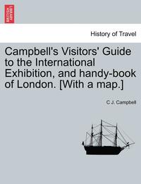 bokomslag Campbell's Visitors' Guide to the International Exhibition, and Handy-Book of London. [with a Map.]