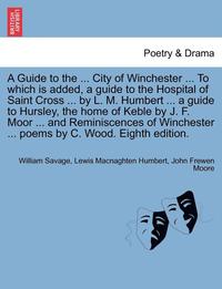 bokomslag A Guide to the ... City of Winchester ... to Which Is Added, a Guide to the Hospital of Saint Cross ... by L. M. Humbert ... a Guide to Hursley, the Home of Keble by J. F. Moor ... and Reminiscences