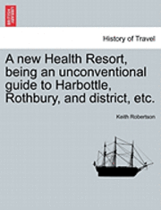 bokomslag A New Health Resort, Being an Unconventional Guide to Harbottle, Rothbury, and District, Etc.