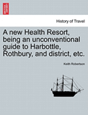 Keith Robertson - A New Health Resort, Being an Unconventional Guide to Harbottle, Rothbury, and District, Etc., Häftad